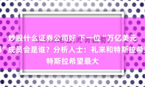 炒股什么证券公司好 下一位“万亿美元俱乐部”成员会是谁？分析人士：礼来和特斯拉希望最大