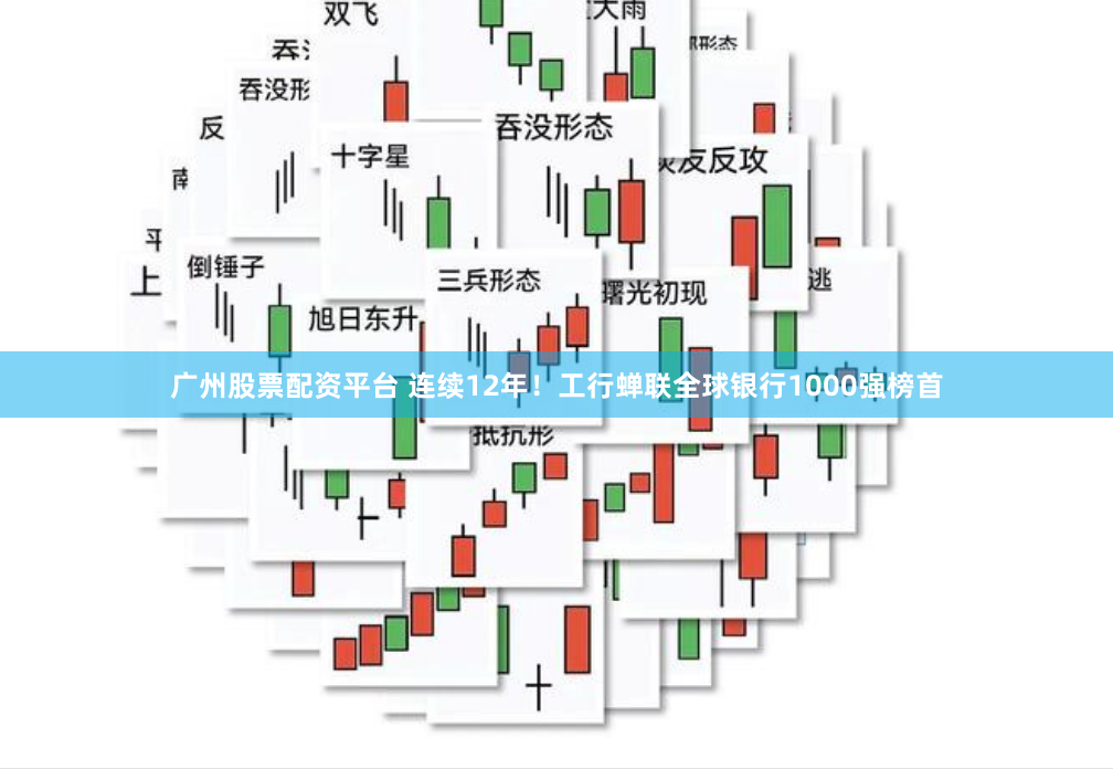 广州股票配资平台 连续12年！工行蝉联全球银行1000强榜首