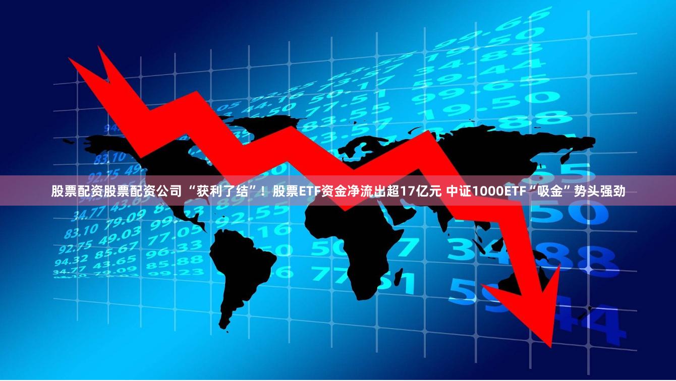 股票配资股票配资公司 “获利了结”！股票ETF资金净流出超17亿元 中证1000ETF“吸金”势头强劲