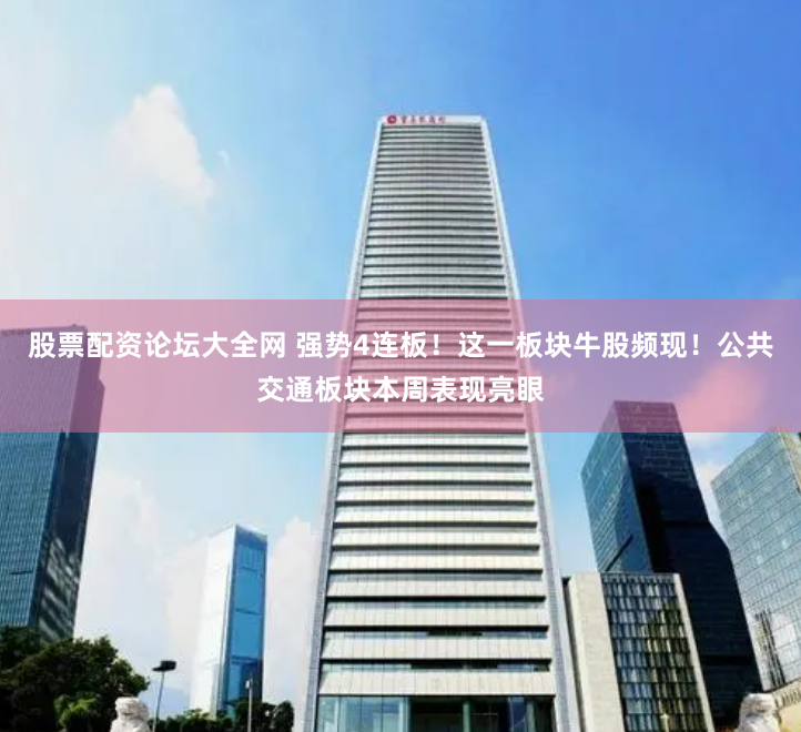 股票配资论坛大全网 强势4连板！这一板块牛股频现！公共交通板块本周表现亮眼