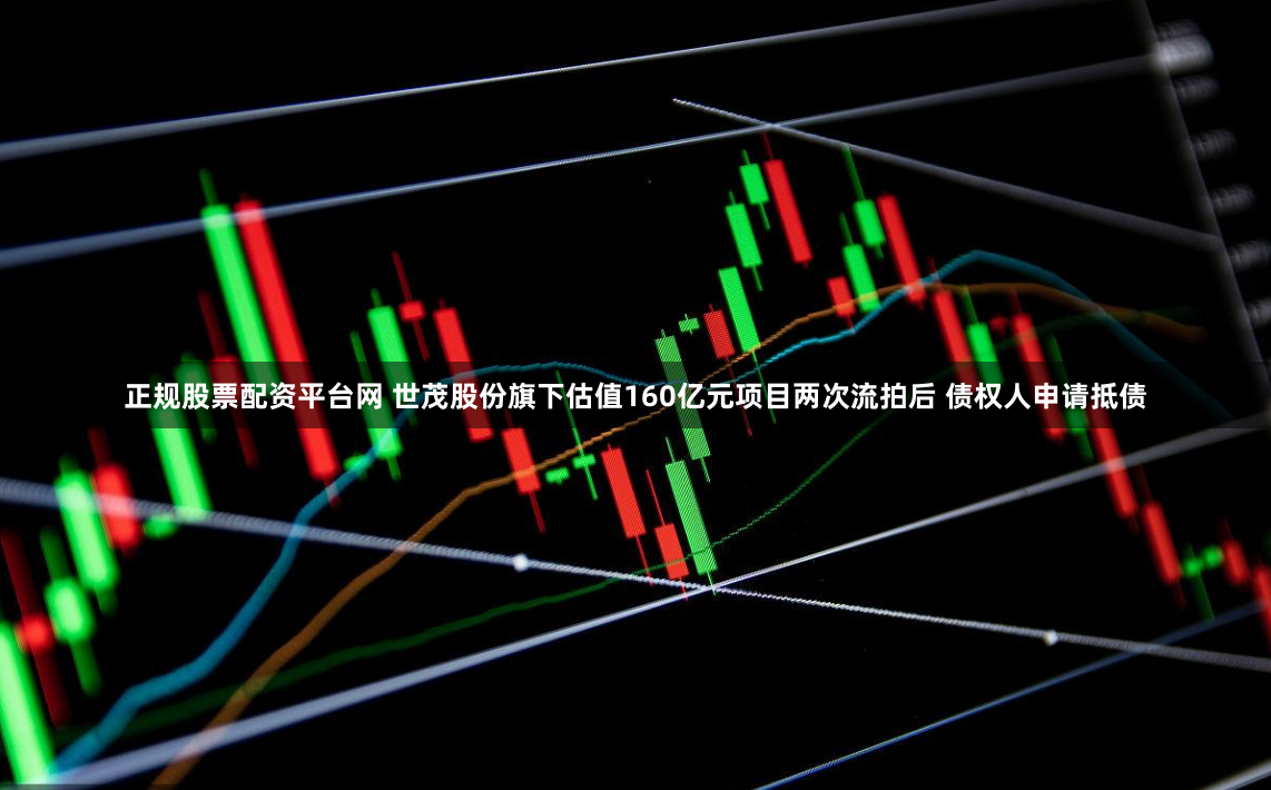 正规股票配资平台网 世茂股份旗下估值160亿元项目两次流拍后 债权人申请抵债
