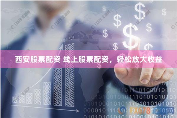 西安股票配资 线上股票配资，轻松放大收益