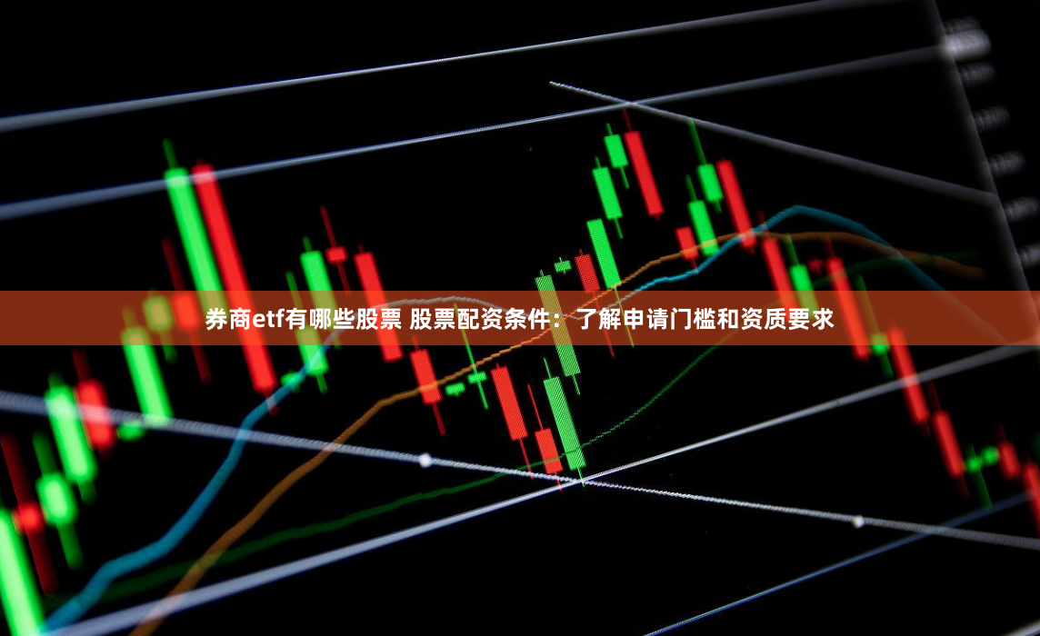 券商etf有哪些股票 股票配资条件：了解申请门槛和资质要求