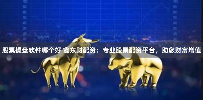 股票操盘软件哪个好 鑫东财配资：专业股票配资平台，助您财富增值