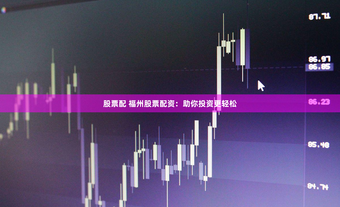 股票配 福州股票配资：助你投资更轻松
