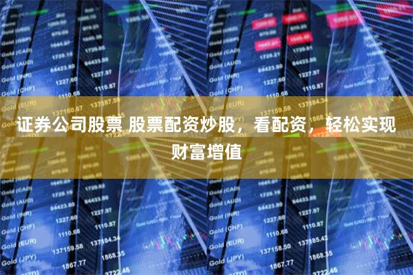 证券公司股票 股票配资炒股，看配资，轻松实现财富增值