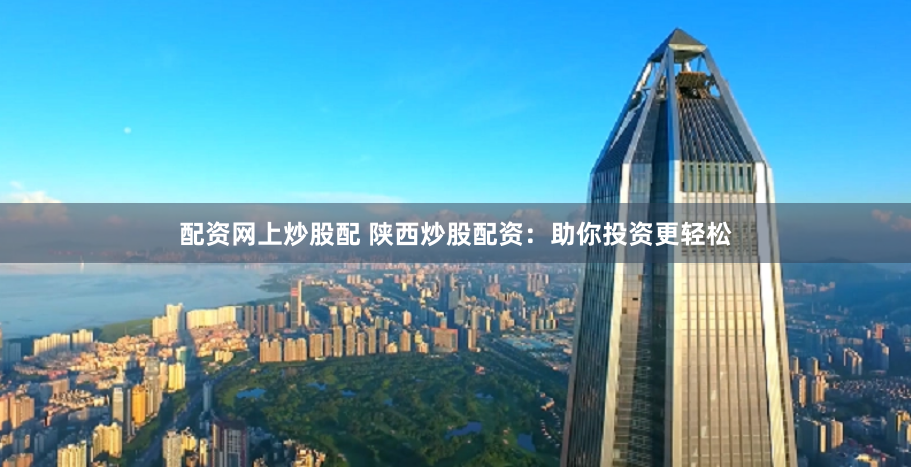 配资网上炒股配 陕西炒股配资：助你投资更轻松