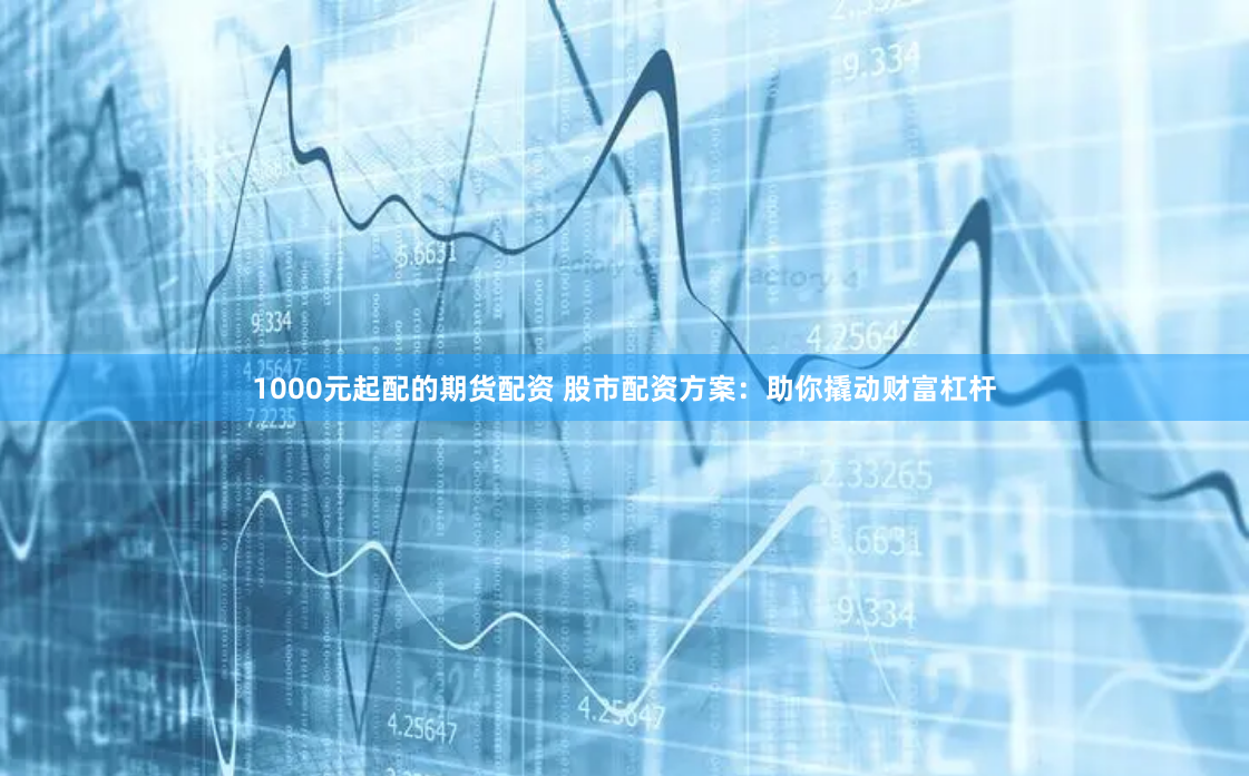 1000元起配的期货配资 股市配资方案：助你撬动财富杠杆
