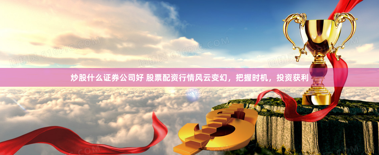 炒股什么证券公司好 股票配资行情风云变幻，把握时机，投资获利