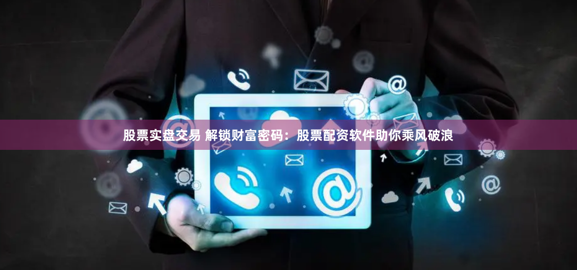 股票实盘交易 解锁财富密码：股票配资软件助你乘风破浪