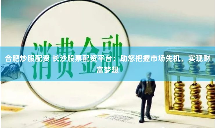 合肥炒股配资 长沙股票配资平台：助您把握市场先机，实现财富梦想