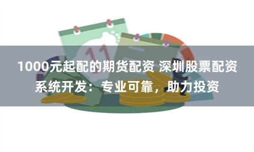 1000元起配的期货配资 深圳股票配资系统开发：专业可靠，助力投资