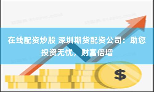 在线配资炒股 深圳期货配资公司：助您投资无忧，财富倍增