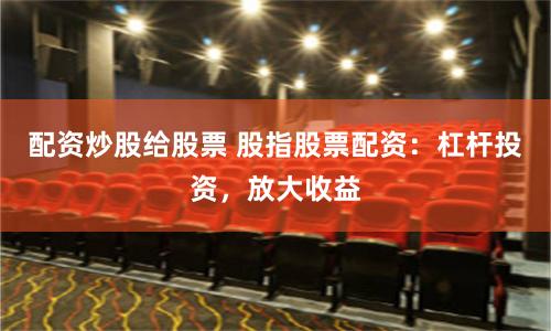 配资炒股给股票 股指股票配资：杠杆投资，放大收益