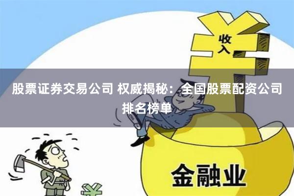 股票证券交易公司 权威揭秘：全国股票配资公司排名榜单