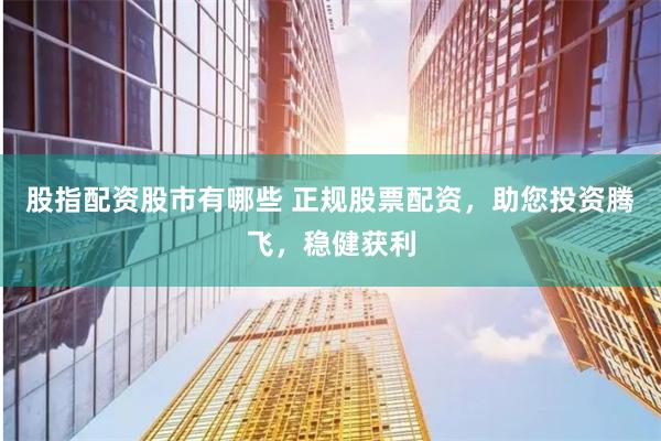 股指配资股市有哪些 正规股票配资，助您投资腾飞，稳健获利