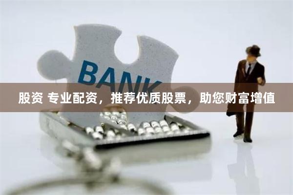 股资 专业配资，推荐优质股票，助您财富增值