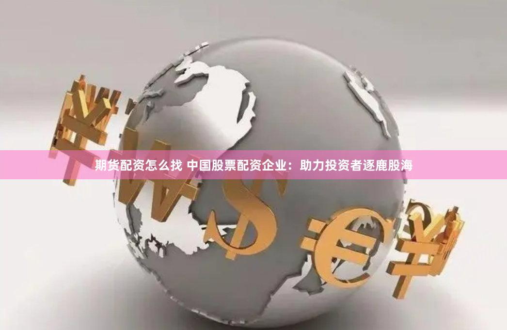 期货配资怎么找 中国股票配资企业：助力投资者逐鹿股海