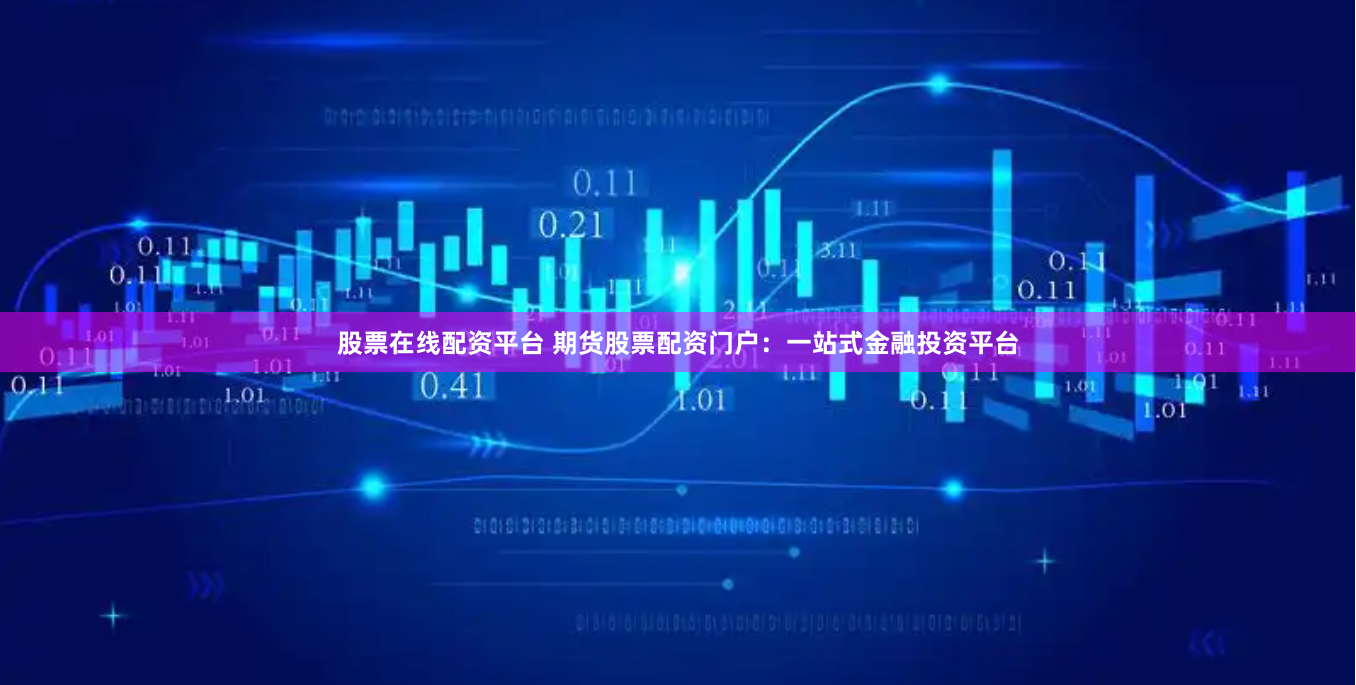 股票在线配资平台 期货股票配资门户：一站式金融投资平台