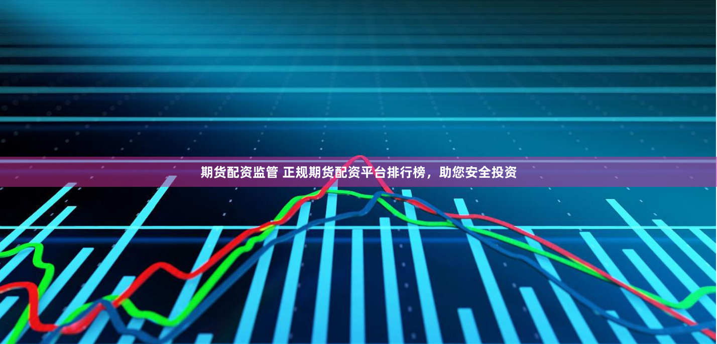 期货配资监管 正规期货配资平台排行榜，助您安全投资