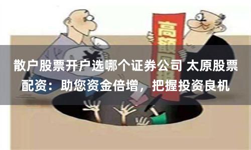 散户股票开户选哪个证券公司 太原股票配资：助您资金倍增，把握投资良机