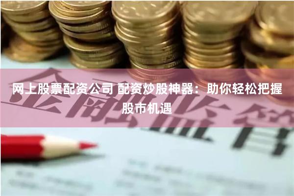 网上股票配资公司 配资炒股神器：助你轻松把握股市机遇