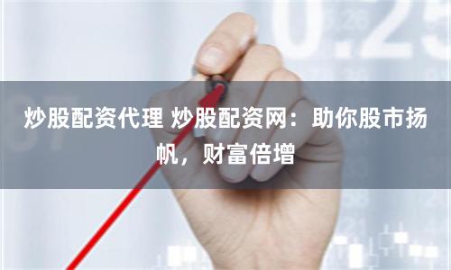 炒股配资代理 炒股配资网：助你股市扬帆，财富倍增