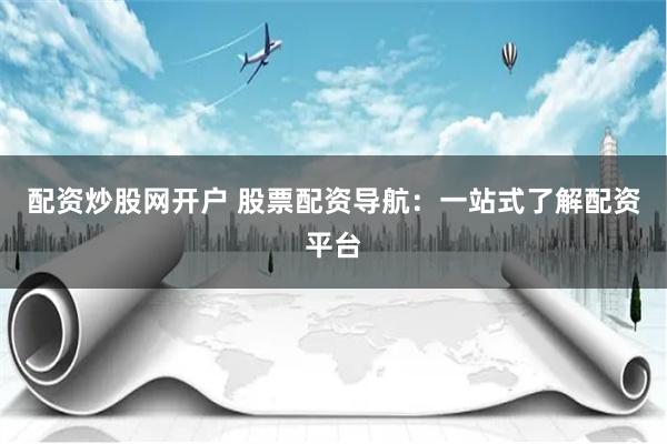 配资炒股网开户 股票配资导航：一站式了解配资平台