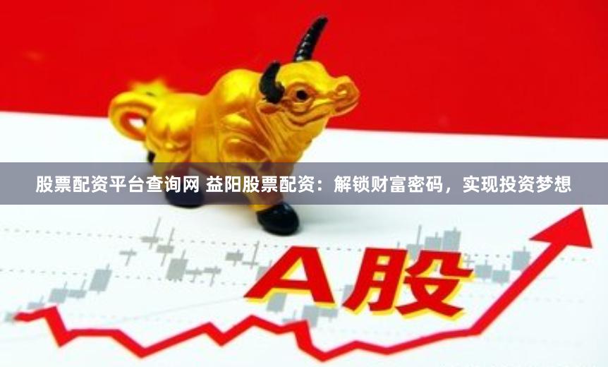 股票配资平台查询网 益阳股票配资：解锁财富密码，实现投资梦想