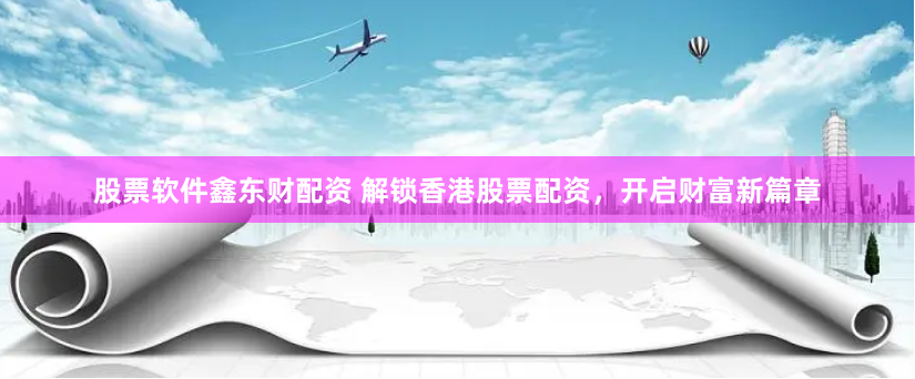 股票软件鑫东财配资 解锁香港股票配资，开启财富新篇章