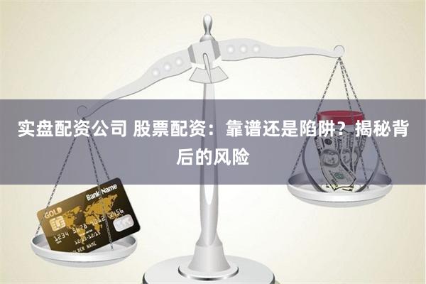实盘配资公司 股票配资：靠谱还是陷阱？揭秘背后的风险