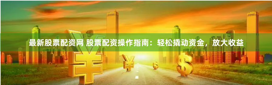 最新股票配资网 股票配资操作指南：轻松撬动资金，放大收益