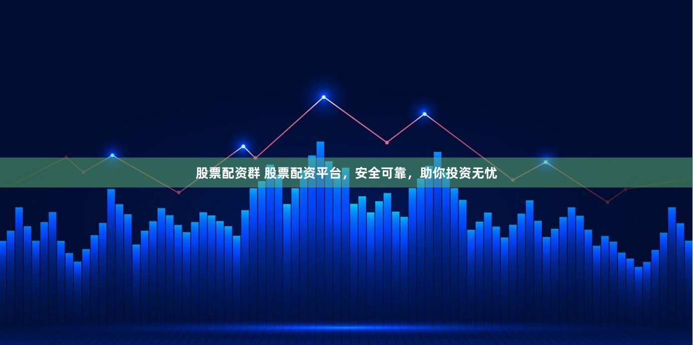 股票配资群 股票配资平台，安全可靠，助你投资无忧