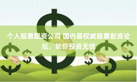 个人股票配资公司 国内最权威股票配资论坛，助你投资无忧