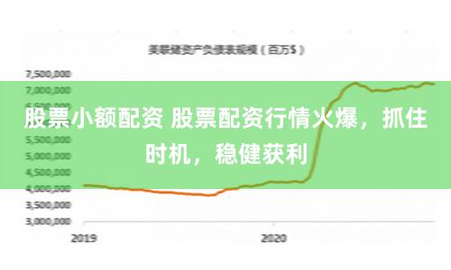 股票小额配资 股票配资行情火爆，抓住时机，稳健获利