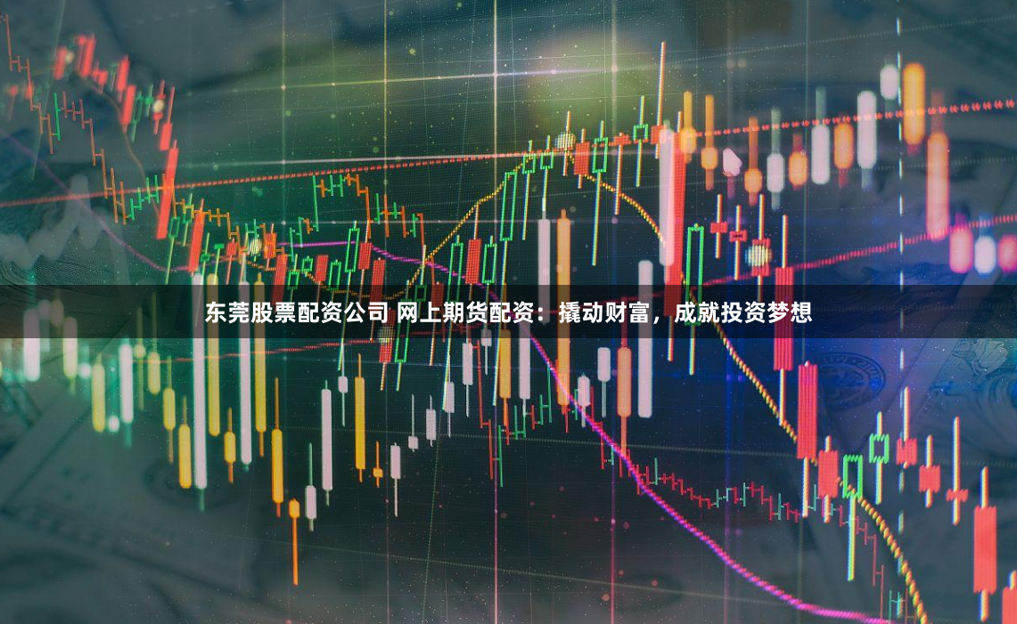 东莞股票配资公司 网上期货配资：撬动财富，成就投资梦想