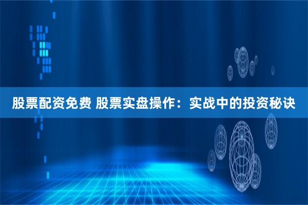 股票配资免费 股票实盘操作：实战中的投资秘诀