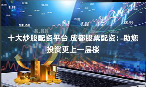 十大炒股配资平台 成都股票配资：助您投资更上一层楼