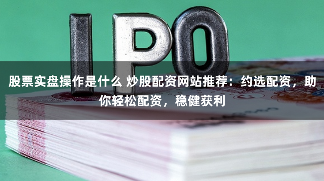 股票实盘操作是什么 炒股配资网站推荐：约选配资，助你轻松配资，稳健获利