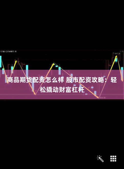 商品期货配资怎么样 股市配资攻略：轻松撬动财富杠杆