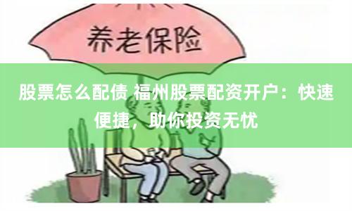 股票怎么配债 福州股票配资开户：快速便捷，助你投资无忧