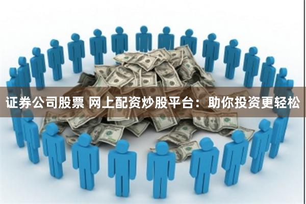 证券公司股票 网上配资炒股平台：助你投资更轻松