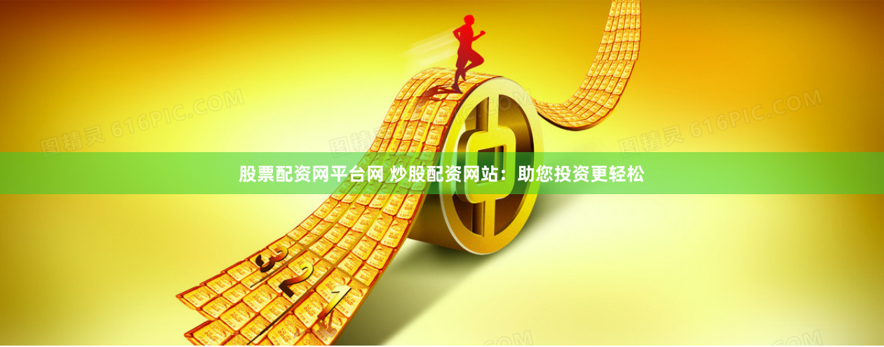 股票配资网平台网 炒股配资网站：助您投资更轻松