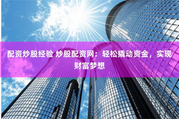 配资炒股经验 炒股配资网：轻松撬动资金，实现财富梦想