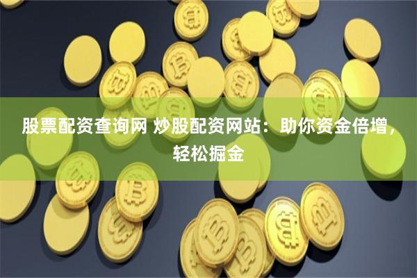股票配资查询网 炒股配资网站：助你资金倍增，轻松掘金