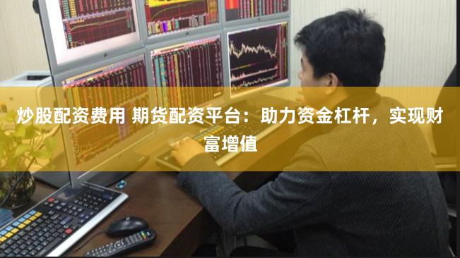 炒股配资费用 期货配资平台：助力资金杠杆，实现财富增值
