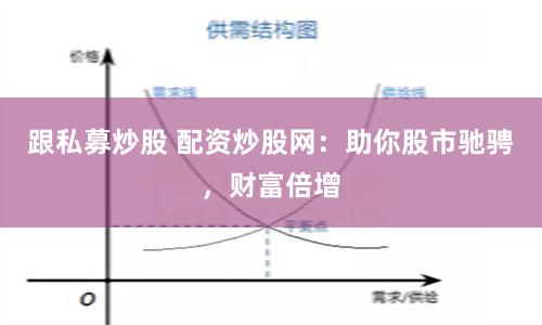 跟私募炒股 配资炒股网：助你股市驰骋，财富倍增