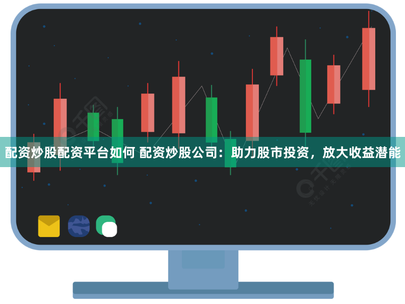 配资炒股配资平台如何 配资炒股公司：助力股市投资，放大收益潜能