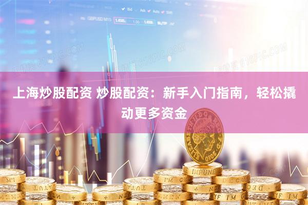 上海炒股配资 炒股配资：新手入门指南，轻松撬动更多资金