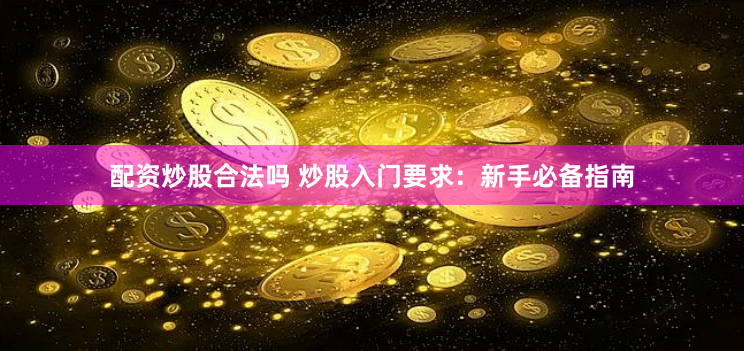 配资炒股合法吗 炒股入门要求：新手必备指南
